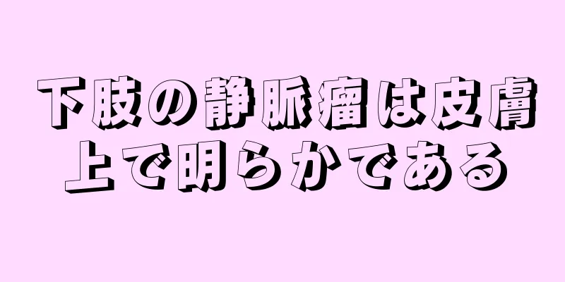下肢の静脈瘤は皮膚上で明らかである