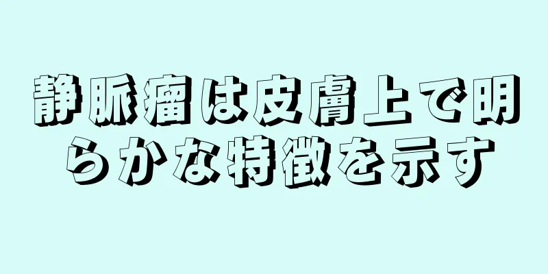 静脈瘤は皮膚上で明らかな特徴を示す