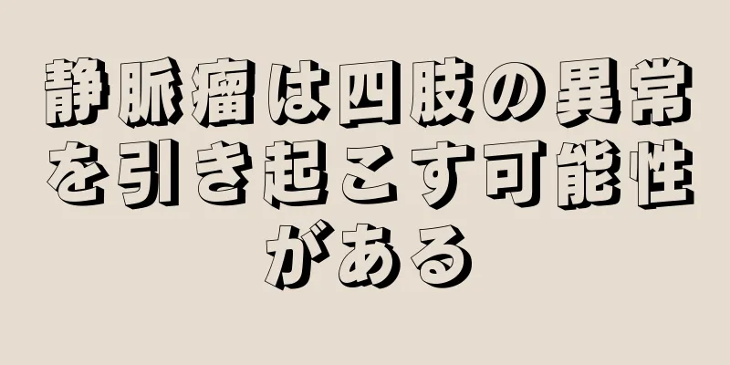 静脈瘤は四肢の異常を引き起こす可能性がある