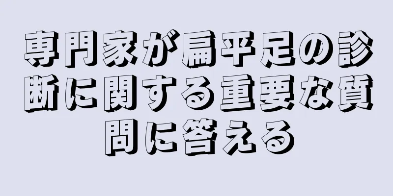 専門家が扁平足の診断に関する重要な質問に答える