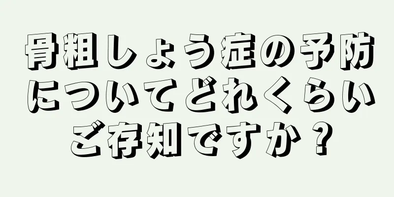 骨粗しょう症の予防についてどれくらいご存知ですか？
