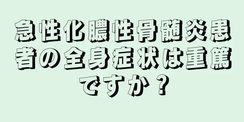 急性化膿性骨髄炎患者の全身症状は重篤ですか？