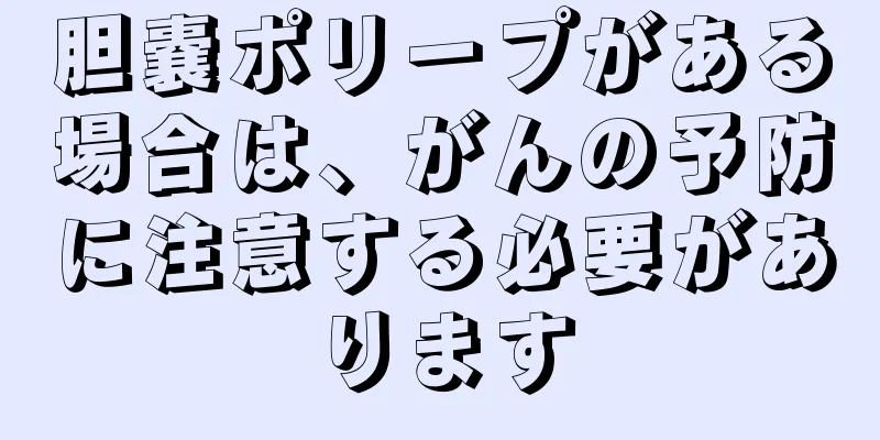 胆嚢ポリープがある場合は、がんの予防に注意する必要があります