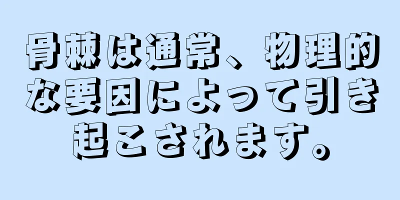 骨棘は通常、物理的な要因によって引き起こされます。