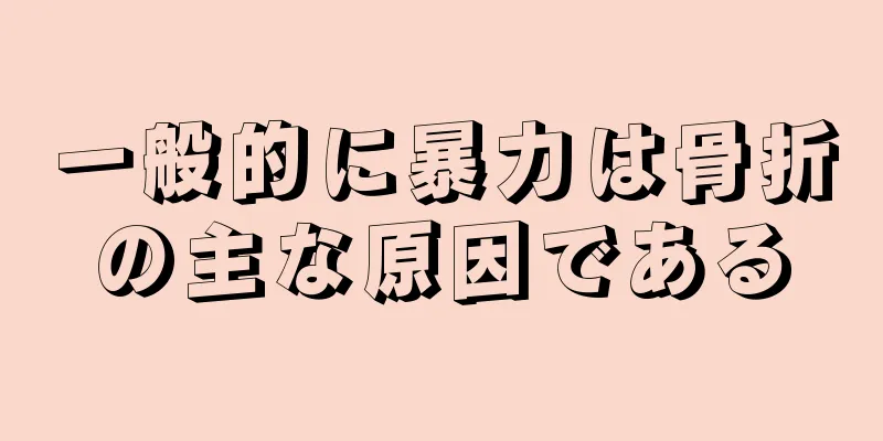 一般的に暴力は骨折の主な原因である
