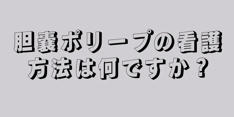 胆嚢ポリープの看護方法は何ですか？