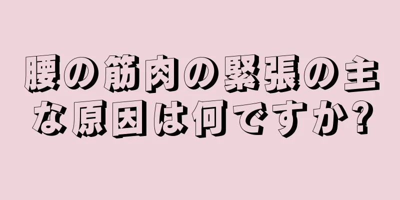 腰の筋肉の緊張の主な原因は何ですか?