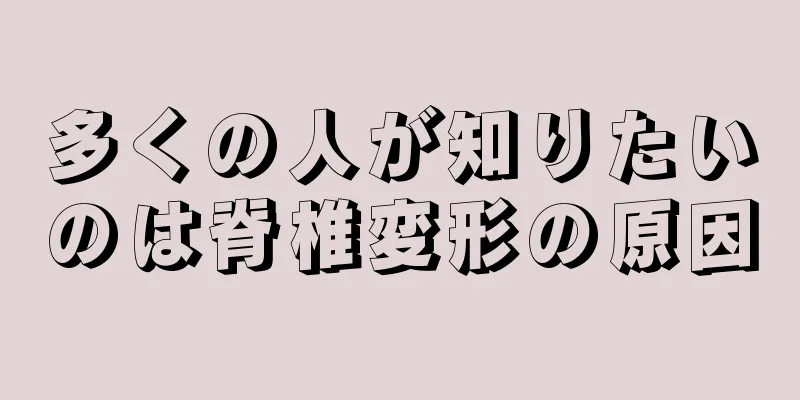 多くの人が知りたいのは脊椎変形の原因