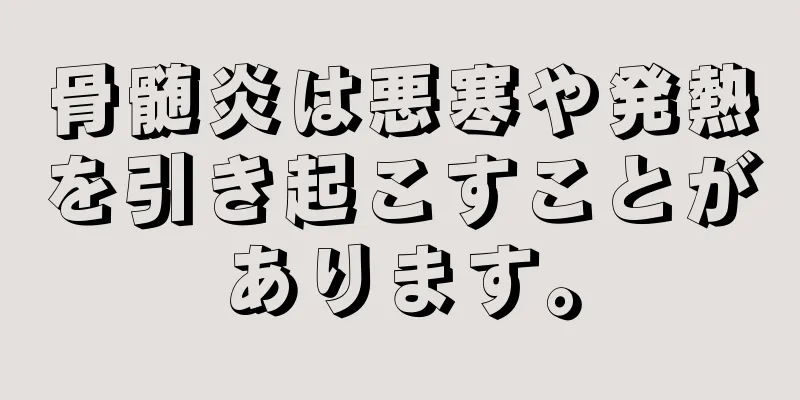 骨髄炎は悪寒や発熱を引き起こすことがあります。