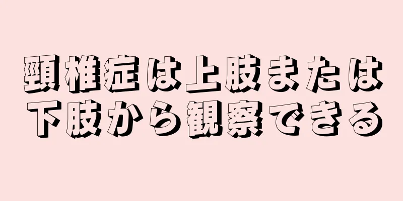 頸椎症は上肢または下肢から観察できる