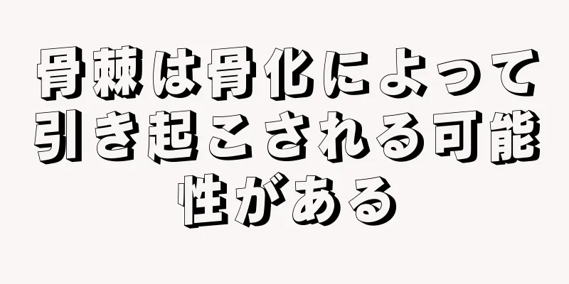 骨棘は骨化によって引き起こされる可能性がある