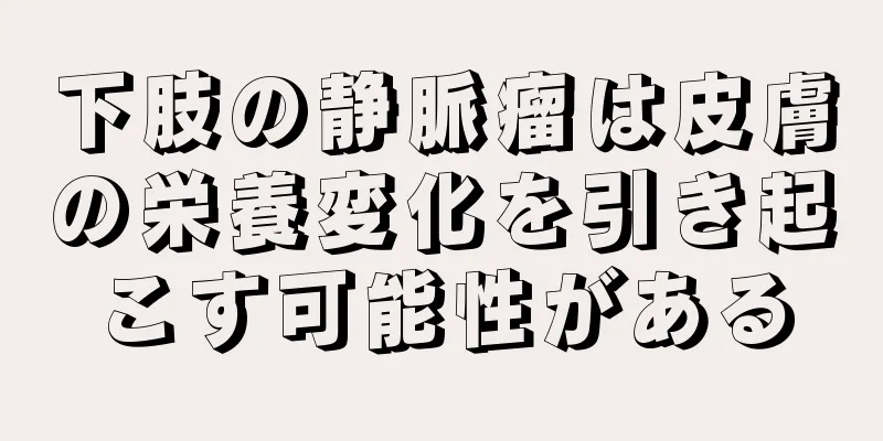下肢の静脈瘤は皮膚の栄養変化を引き起こす可能性がある
