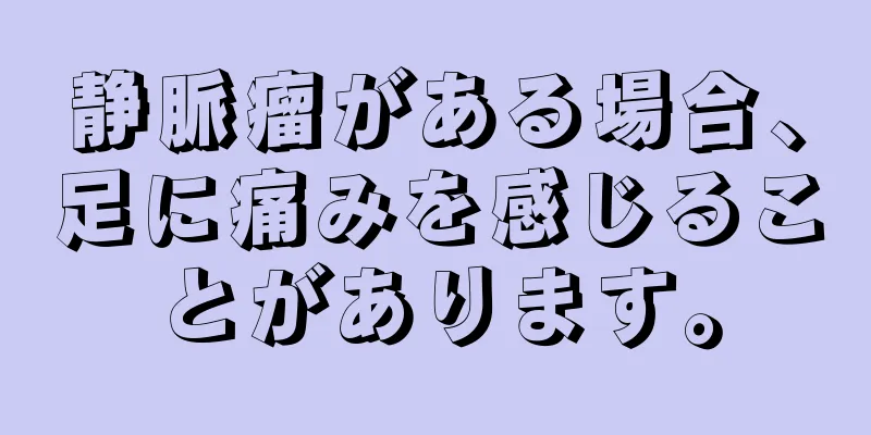 静脈瘤がある場合、足に痛みを感じることがあります。