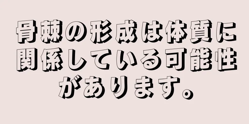 骨棘の形成は体質に関係している可能性があります。