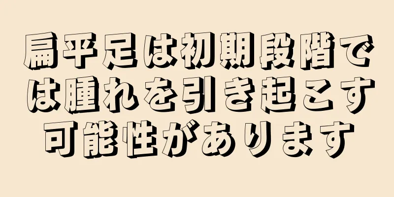 扁平足は初期段階では腫れを引き起こす可能性があります