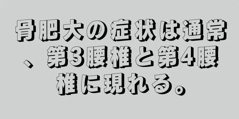 骨肥大の症状は通常、第3腰椎と第4腰椎に現れる。