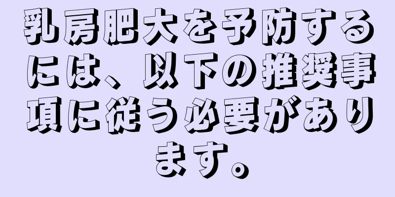乳房肥大を予防するには、以下の推奨事項に従う必要があります。
