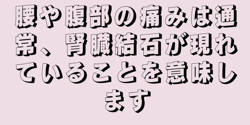 腰や腹部の痛みは通常、腎臓結石が現れていることを意味します
