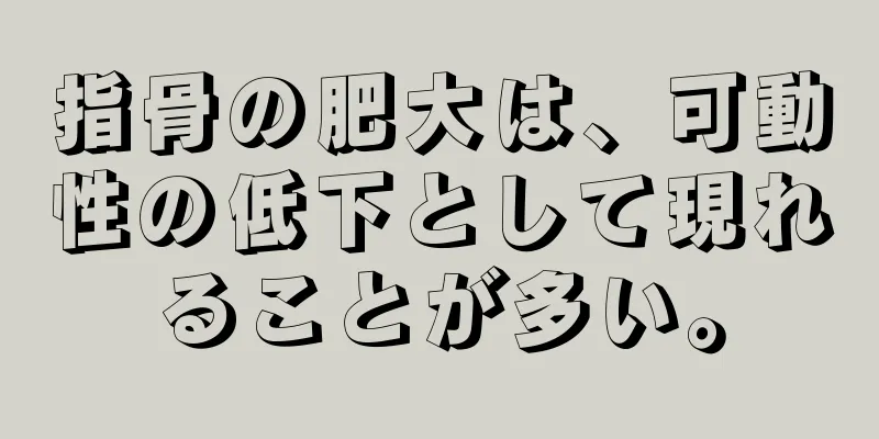 指骨の肥大は、可動性の低下として現れることが多い。