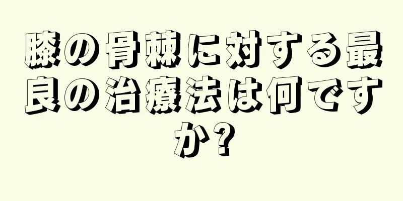 膝の骨棘に対する最良の治療法は何ですか?