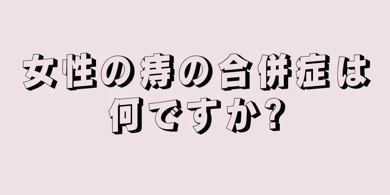 女性の痔の合併症は何ですか?