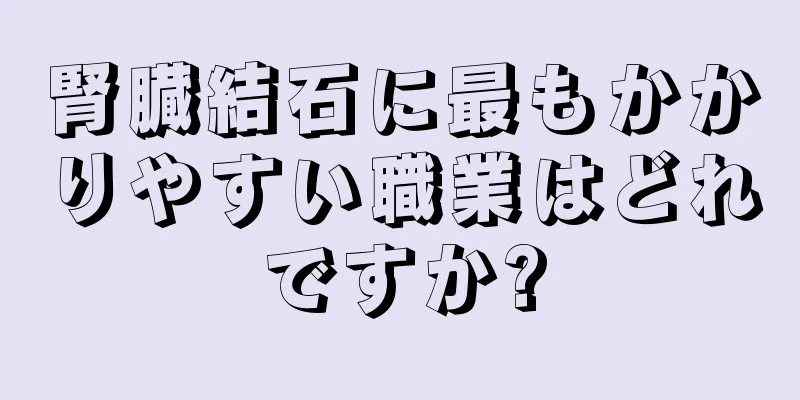 腎臓結石に最もかかりやすい職業はどれですか?