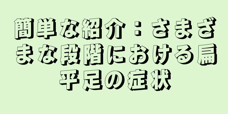 簡単な紹介：さまざまな段階における扁平足の症状
