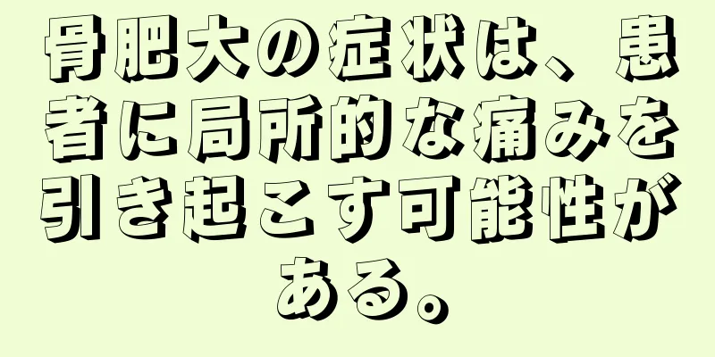 骨肥大の症状は、患者に局所的な痛みを引き起こす可能性がある。