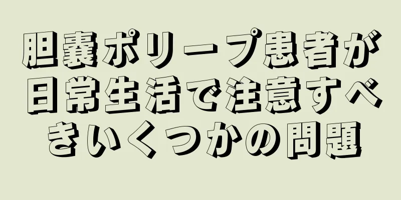 胆嚢ポリープ患者が日常生活で注意すべきいくつかの問題