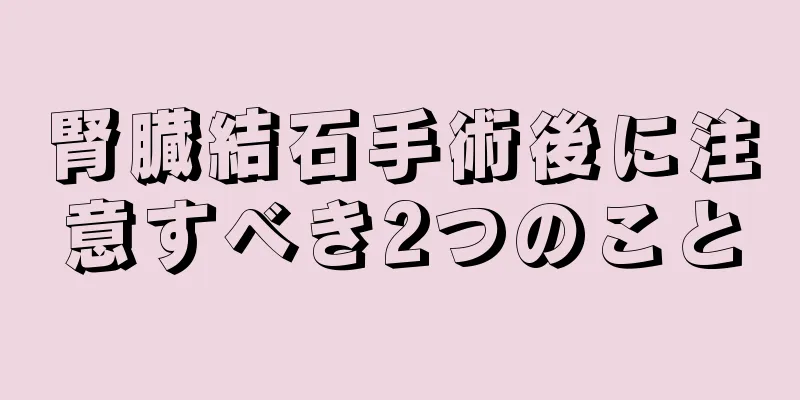腎臓結石手術後に注意すべき2つのこと