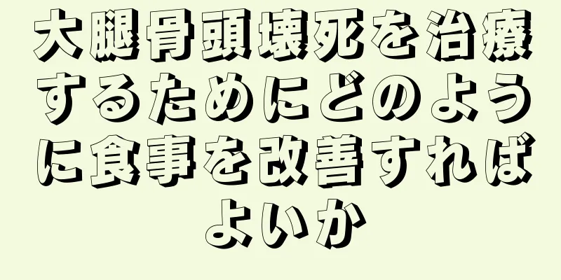 大腿骨頭壊死を治療するためにどのように食事を改善すればよいか