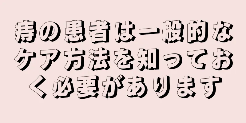 痔の患者は一般的なケア方法を知っておく必要があります