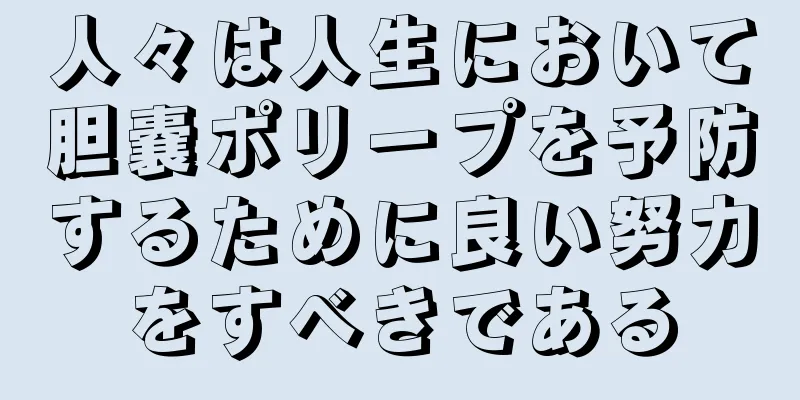 人々は人生において胆嚢ポリープを予防するために良い努力をすべきである