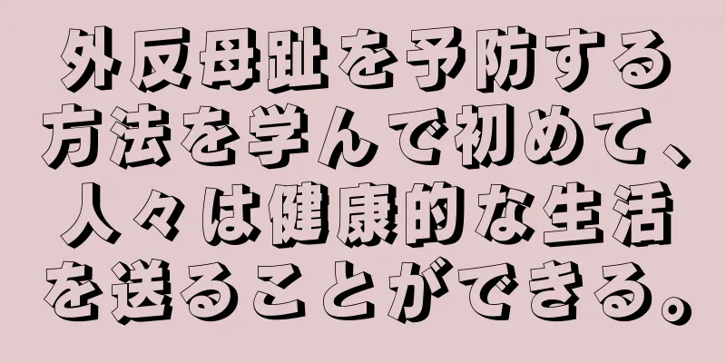 外反母趾を予防する方法を学んで初めて、人々は健康的な生活を送ることができる。