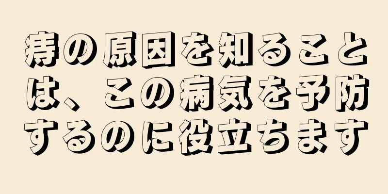 痔の原因を知ることは、この病気を予防するのに役立ちます