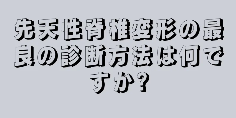 先天性脊椎変形の最良の診断方法は何ですか?