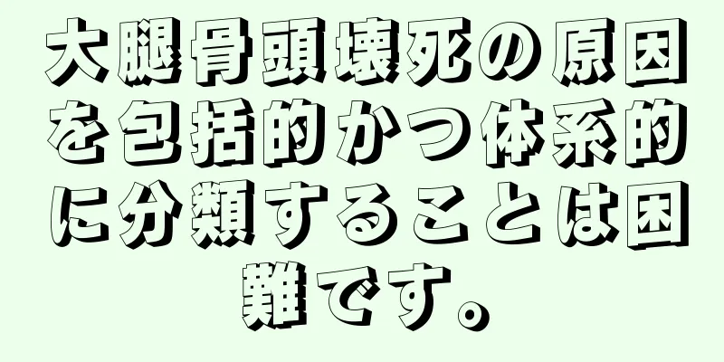 大腿骨頭壊死の原因を包括的かつ体系的に分類することは困難です。