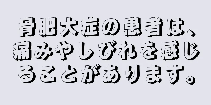 骨肥大症の患者は、痛みやしびれを感じることがあります。
