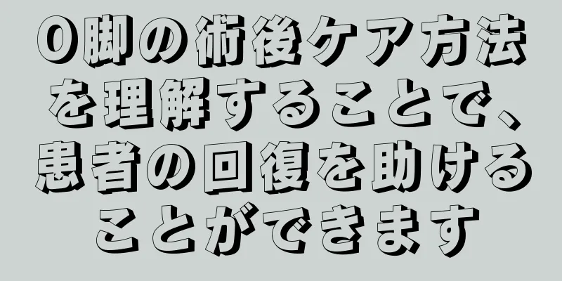O脚の術後ケア方法を理解することで、患者の回復を助けることができます