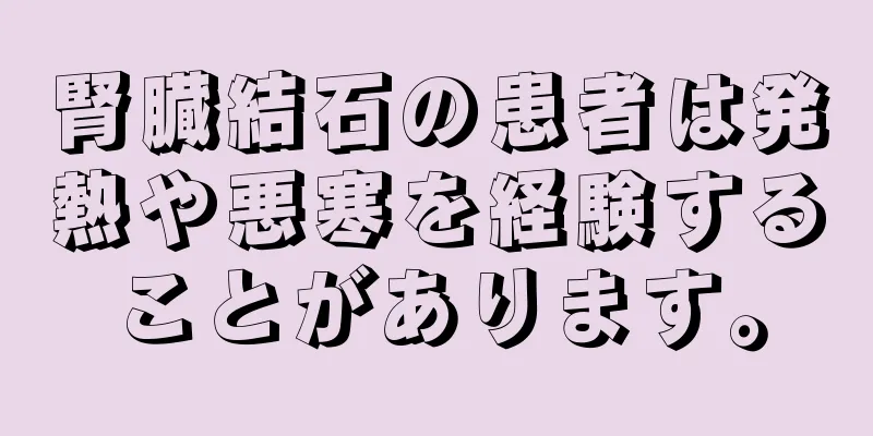 腎臓結石の患者は発熱や悪寒を経験することがあります。