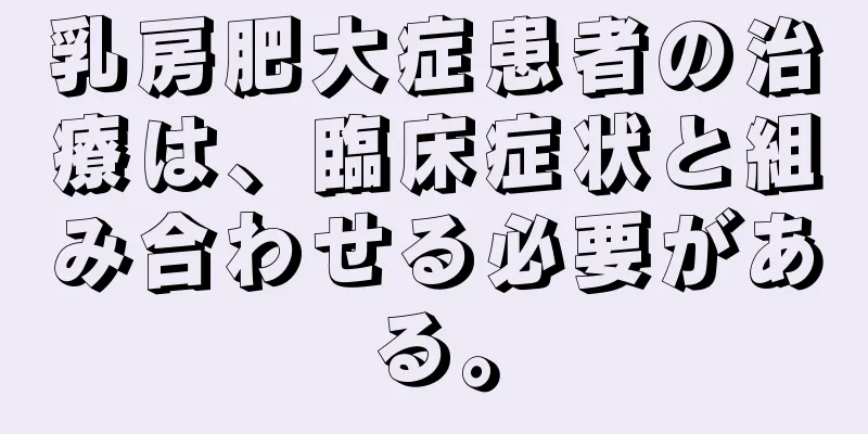乳房肥大症患者の治療は、臨床症状と組み合わせる必要がある。