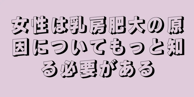女性は乳房肥大の原因についてもっと知る必要がある