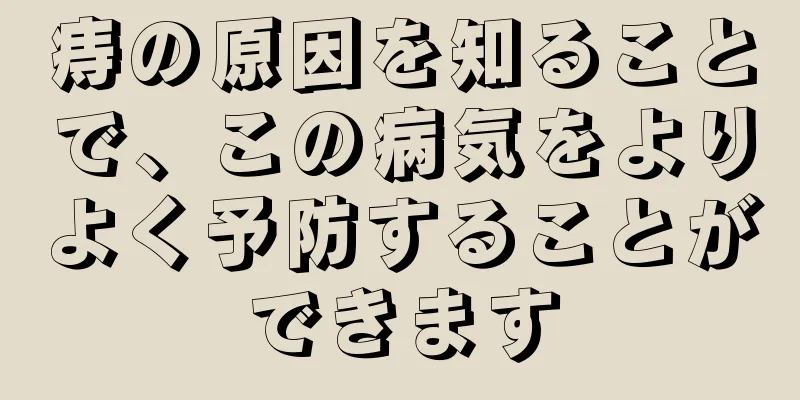 痔の原因を知ることで、この病気をよりよく予防することができます