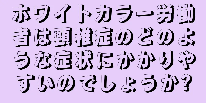 ホワイトカラー労働者は頸椎症のどのような症状にかかりやすいのでしょうか?