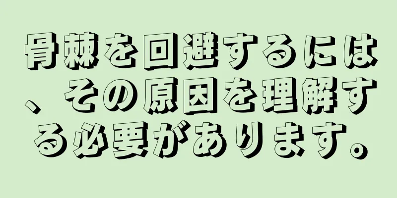 骨棘を回避するには、その原因を理解する必要があります。