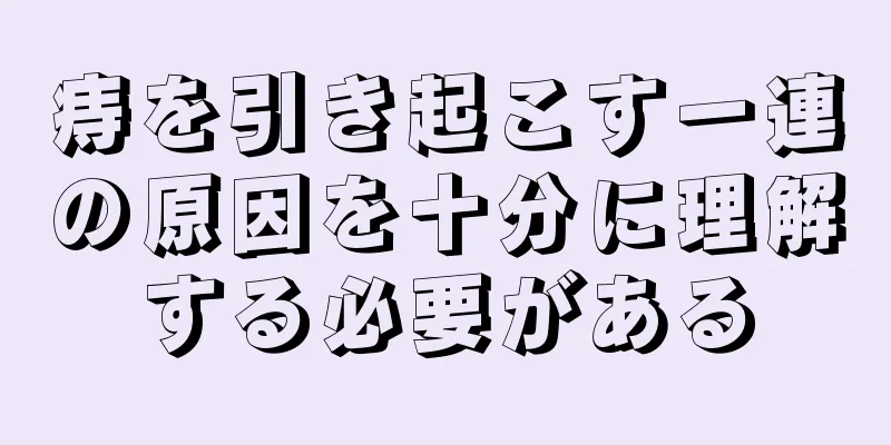 痔を引き起こす一連の原因を十分に理解する必要がある