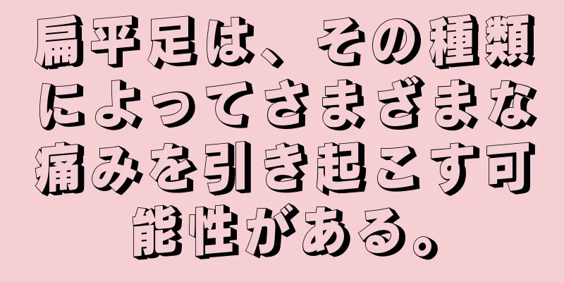 扁平足は、その種類によってさまざまな痛みを引き起こす可能性がある。