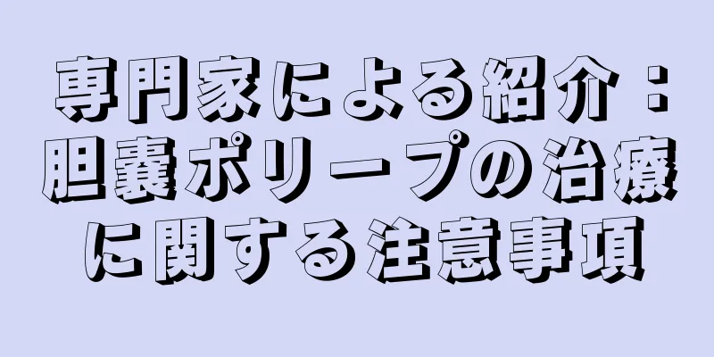 専門家による紹介：胆嚢ポリープの治療に関する注意事項