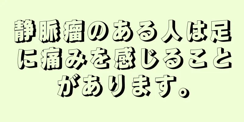 静脈瘤のある人は足に痛みを感じることがあります。