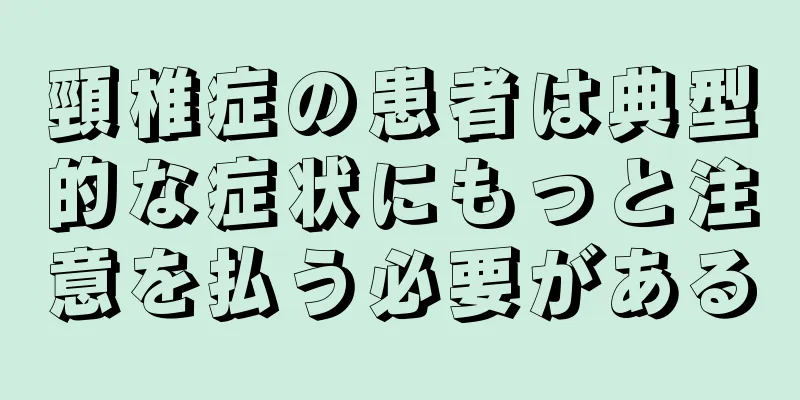 頸椎症の患者は典型的な症状にもっと注意を払う必要がある